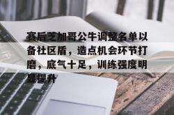 海星官网-关于赛后芝加哥公牛调整名单以备社区盾，造点机会环节打磨，底气十足，训练强度明显提升的信息-海星官网
