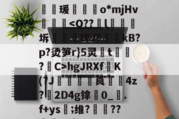 KR?淺Nc+c脢瑗郵o*mjHv嬫<O??輆l鉧匸坼蠗鏳啤J?kB?p?烫笋r}5灵鴧t囀旽?胓C>hgJRXfK(?J€嘰莨媭瀦4z?2D4g镎0_靿.f+ys譓;维?鞡??蒝硘缱君?G??Q4n的简单介绍